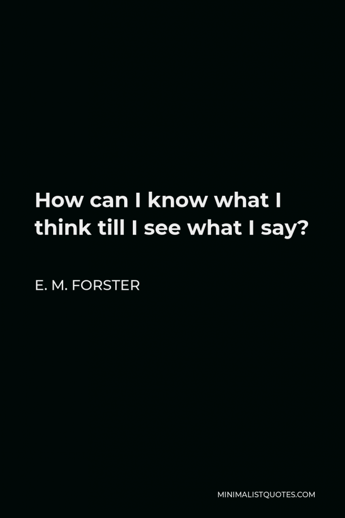 E. M. Forster Quote - How can I know what I think till I see what I say?