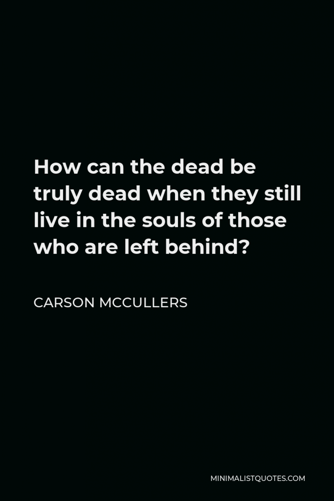 Carson McCullers Quote - How can the dead be truly dead when they still live in the souls of those who are left behind?