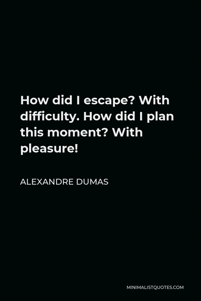 Alexandre Dumas Quote - How did I escape? With difficulty. How did I plan this moment? With pleasure!