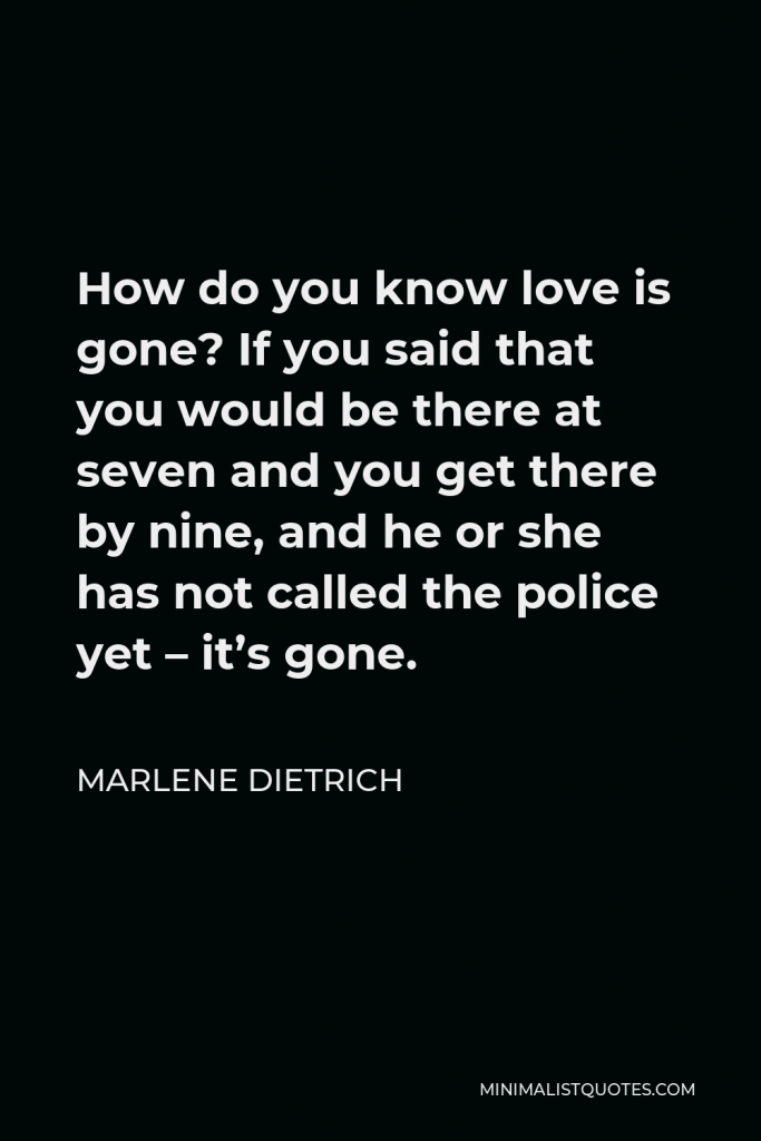 Marlene Dietrich Quote - How do you know love is gone? If you said that you would be there at seven and you get there by nine, and he or she has not called the police yet – it’s gone.