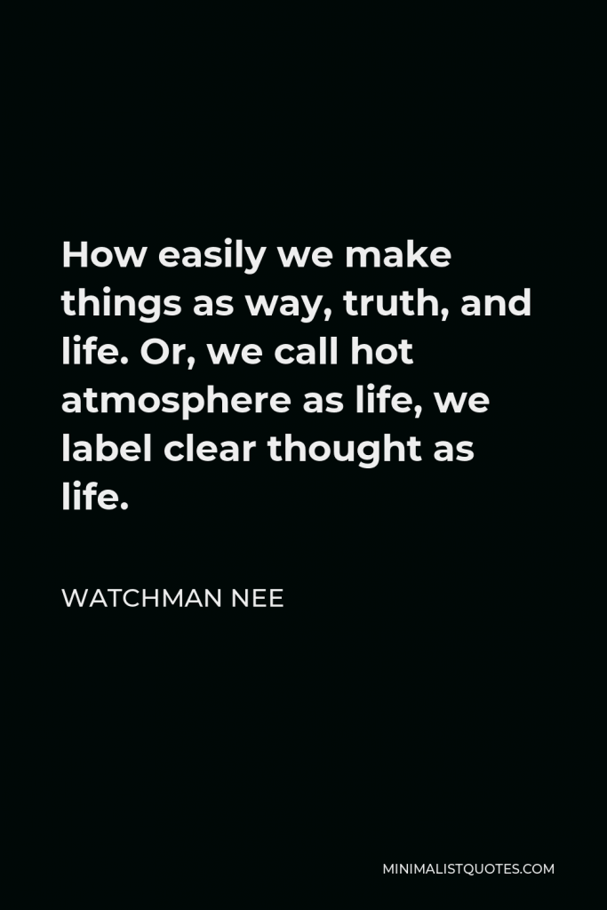 Watchman Nee Quote - How easily we make things as way, truth, and life. Or, we call hot atmosphere as life, we label clear thought as life.