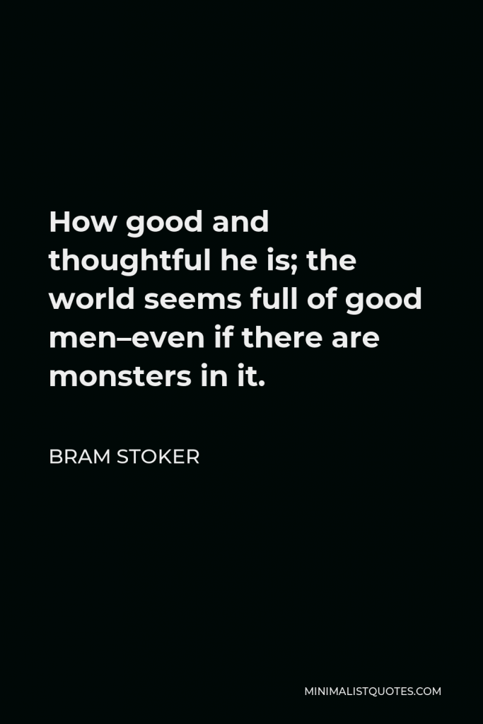 Bram Stoker Quote - How good and thoughtful he is; the world seems full of good men–even if there are monsters in it.