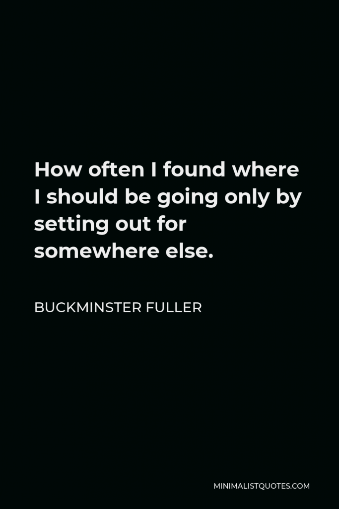 Buckminster Fuller Quote - How often I found where I should be going only by setting out for somewhere else.