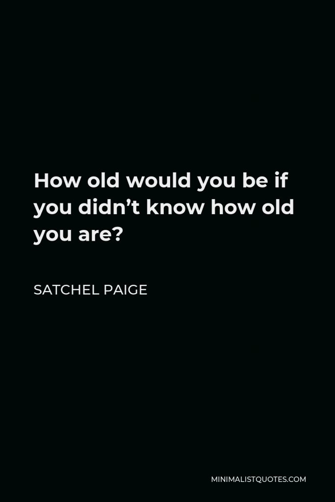Satchel Paige Quote - How old would you be if you didn’t know how old you are?