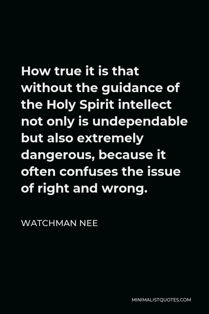 Watchman Nee Quote - How true it is that without the guidance of the Holy Spirit intellect not only is undependable but also extremely dangerous, because it often confuses the issue of right and wrong.