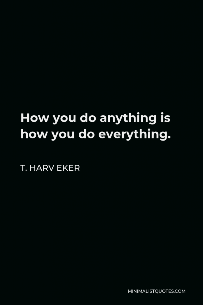 T. Harv Eker Quote - How you do anything is how you do everything.