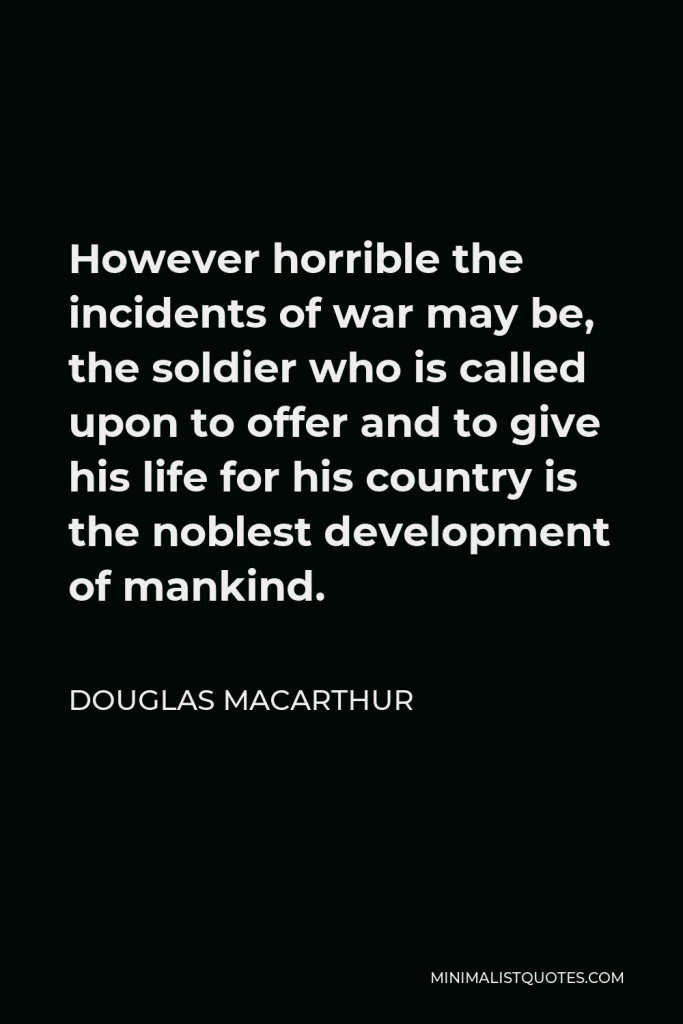 Douglas MacArthur Quote - However horrible the incidents of war may be, the soldier who is called upon to offer and to give his life for his country is the noblest development of mankind.