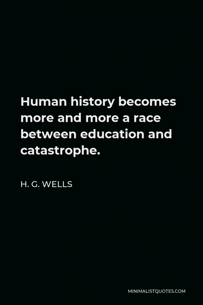 H. G. Wells Quote - Human history becomes more and more a race between education and catastrophe.