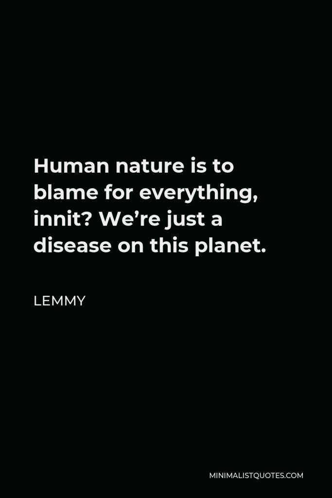 Lemmy Quote - Human nature is to blame for everything, innit? We’re just a disease on this planet.