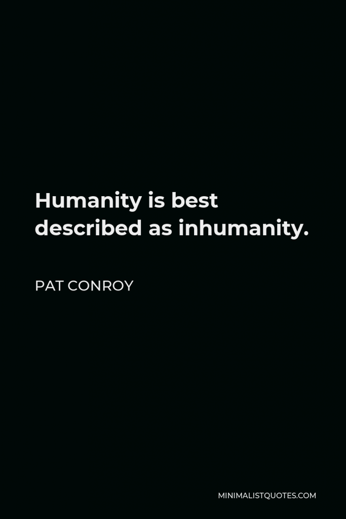 Pat Conroy Quote - Humanity is best described as inhumanity.