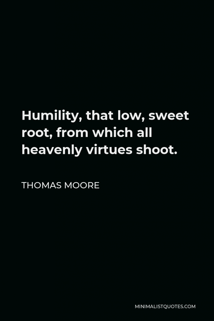 Thomas Moore Quote - Humility, that low, sweet root, from which all heavenly virtues shoot.