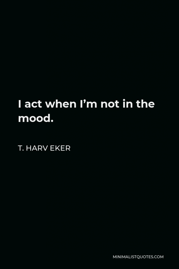 T. Harv Eker Quote - I act when I’m not in the mood.