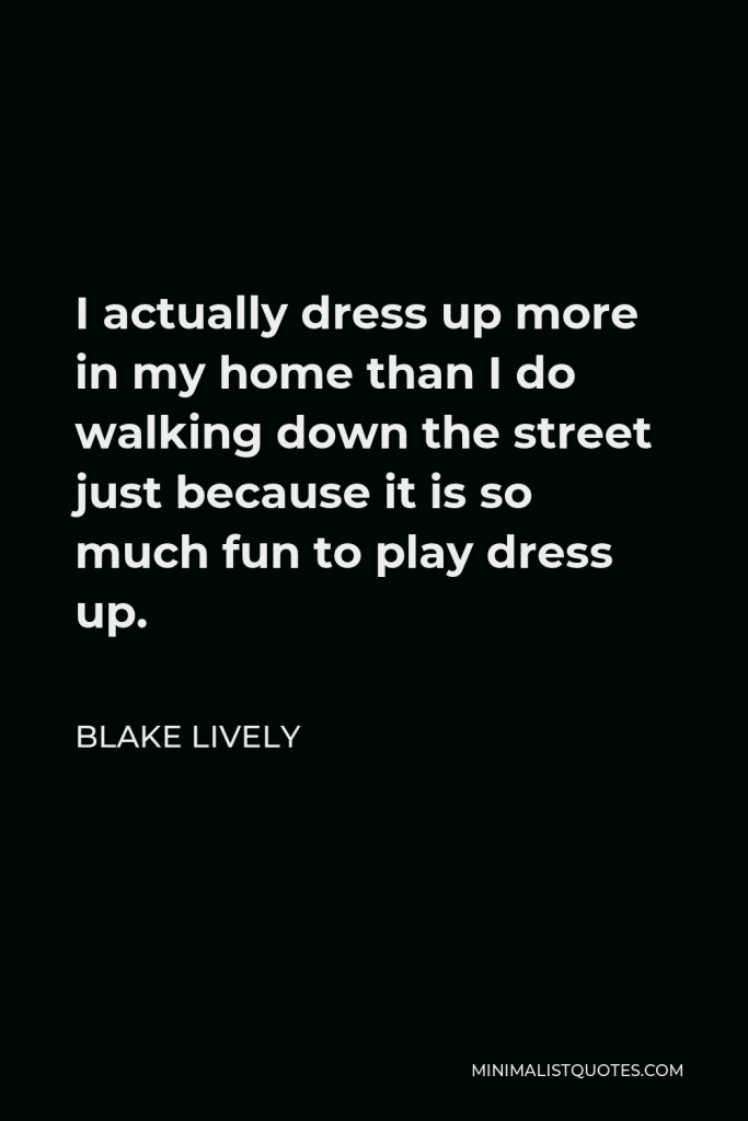 Blake Lively Quote - I actually dress up more in my home than I do walking down the street just because it is so much fun to play dress up.