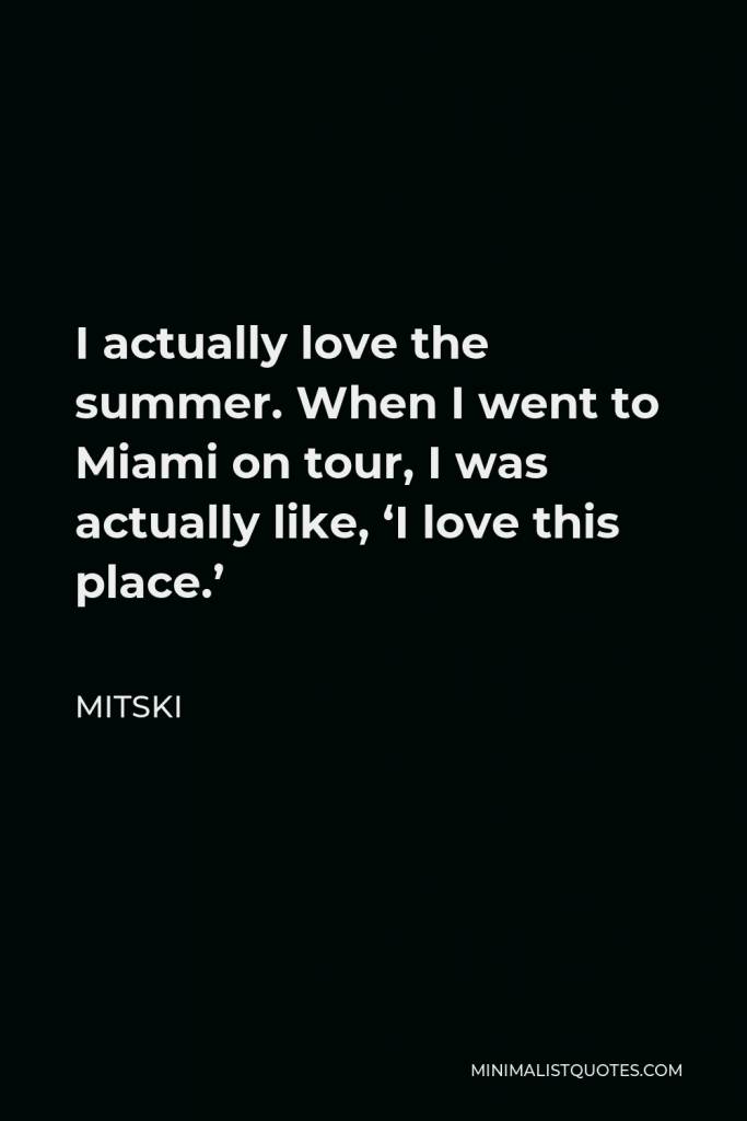 Mitski Quote - I actually love the summer. When I went to Miami on tour, I was actually like, ‘I love this place.’