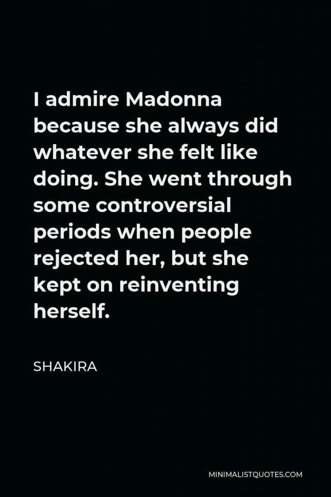Shakira Quote - I admire Madonna because she always did whatever she felt like doing. She went through some controversial periods when people rejected her, but she kept on reinventing herself.