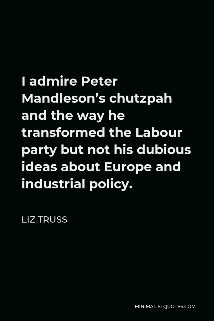 Liz Truss Quote - I admire Peter Mandleson’s chutzpah and the way he transformed the Labour party but not his dubious ideas about Europe and industrial policy.