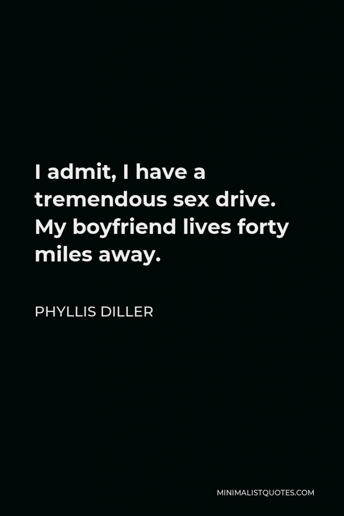 Phyllis Diller Quote - I admit, I have a tremendous sex drive. My boyfriend lives forty miles away.