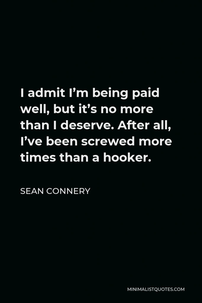 Sean Connery Quote - I admit I’m being paid well, but it’s no more than I deserve. After all, I’ve been screwed more times than a hooker.