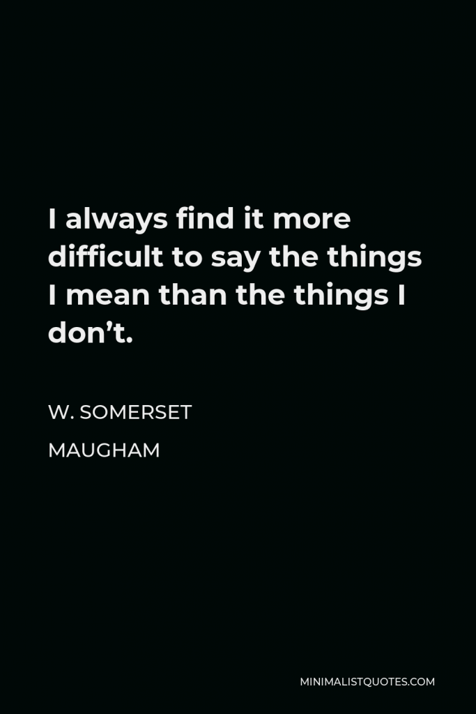 W. Somerset Maugham Quote - I always find it more difficult to say the things I mean than the things I don’t.