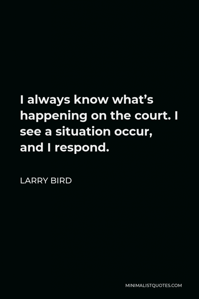 Larry Bird Quote - I always know what’s happening on the court. I see a situation occur, and I respond.