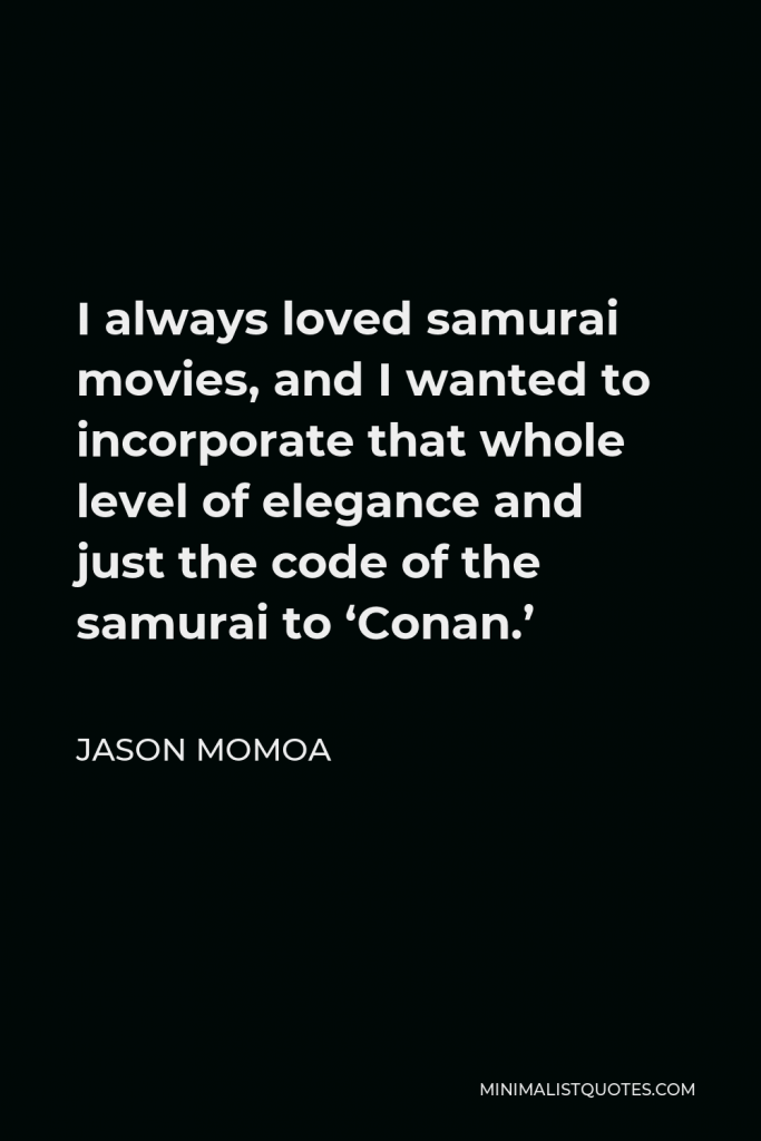 Jason Momoa Quote - I always loved samurai movies, and I wanted to incorporate that whole level of elegance and just the code of the samurai to ‘Conan.’
