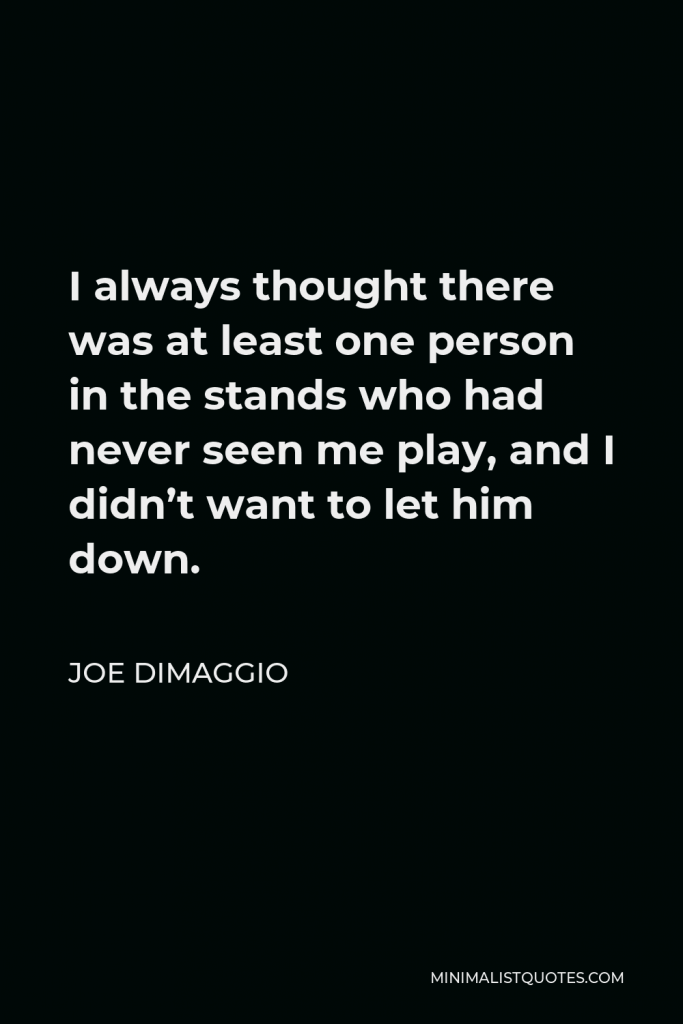 Joe DiMaggio Quote - I always thought there was at least one person in the stands who had never seen me play, and I didn’t want to let him down.