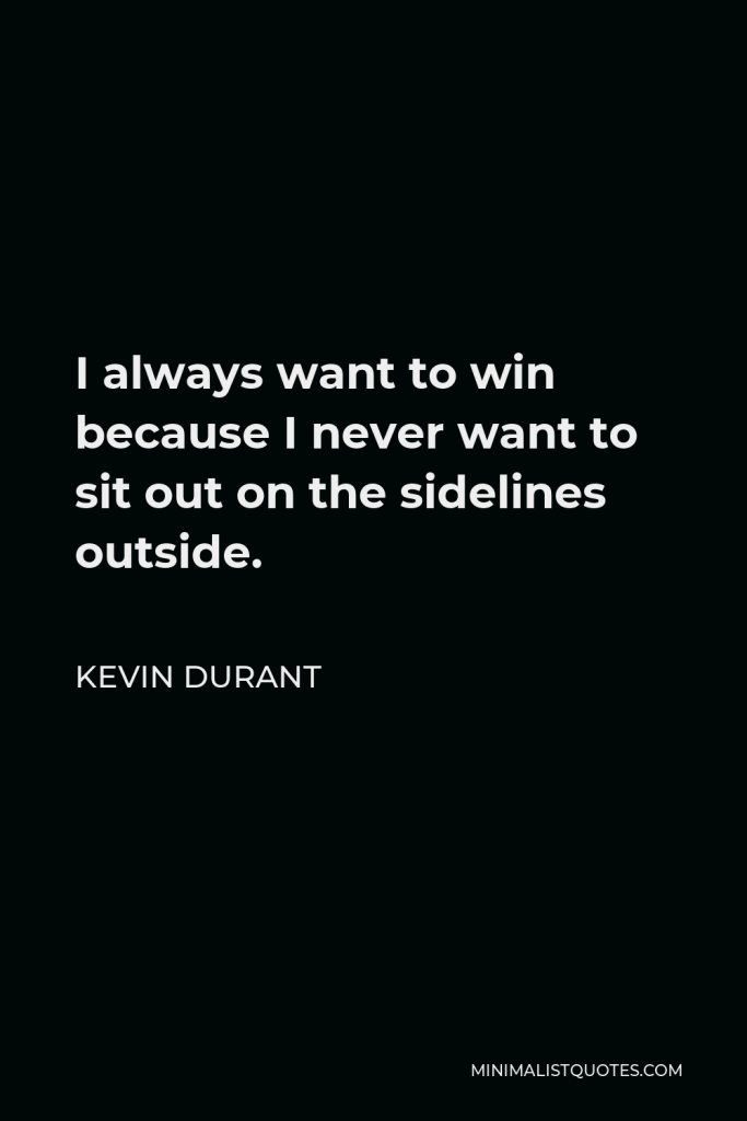 Kevin Durant Quote - I always want to win because I never want to sit out on the sidelines outside.