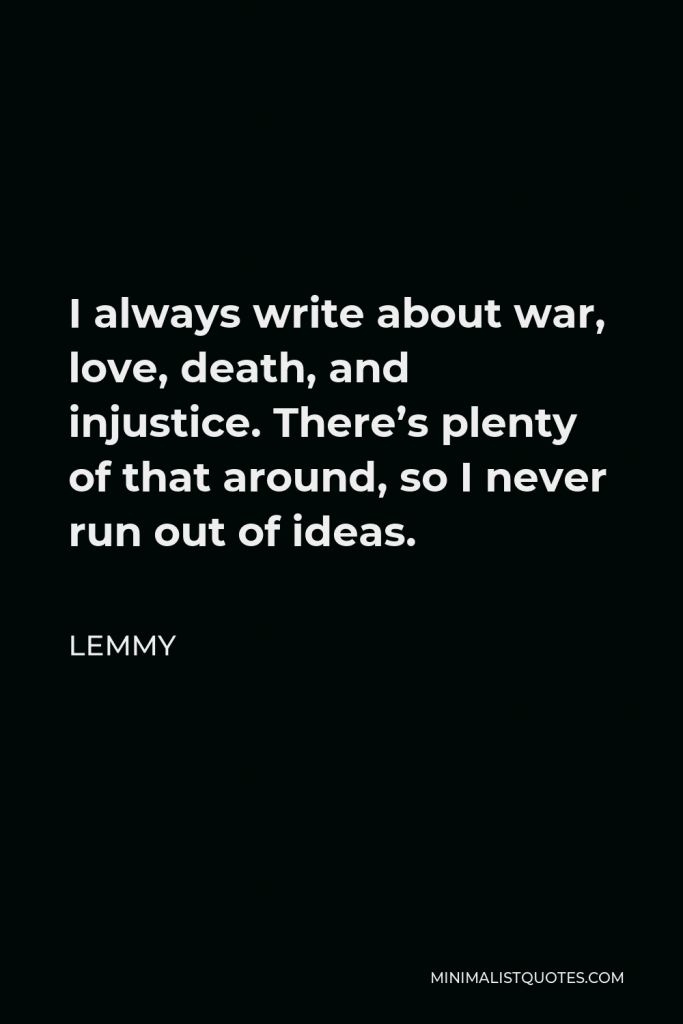 Lemmy Quote - I always write about war, love, death, and injustice. There’s plenty of that around, so I never run out of ideas.