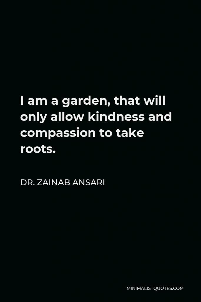 Dr. Zainab Ansari Quote - I am a garden, that will only allow kindness and compassion to take roots.