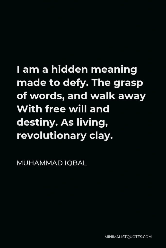 Muhammad Iqbal Quote - I am a hidden meaning made to defy. The grasp of words, and walk away With free will and destiny. As living, revolutionary clay.