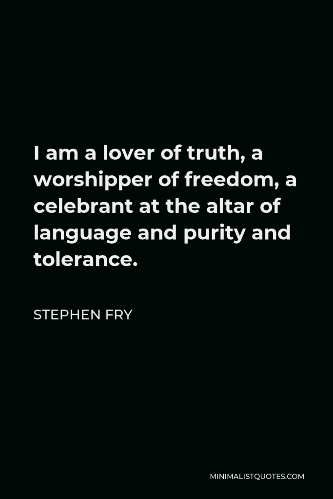 Stephen Fry Quote - I am a lover of truth, a worshipper of freedom, a celebrant at the altar of language and purity and tolerance.