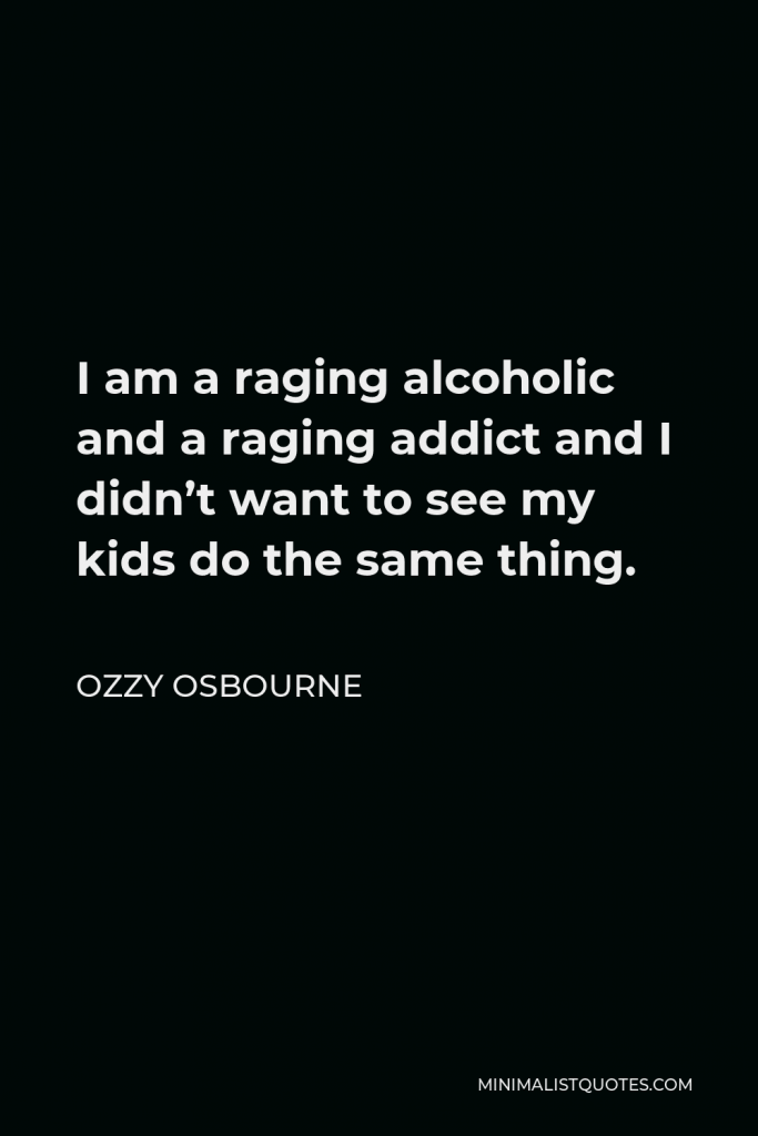 Ozzy Osbourne Quote - I am a raging alcoholic and a raging addict and I didn’t want to see my kids do the same thing.