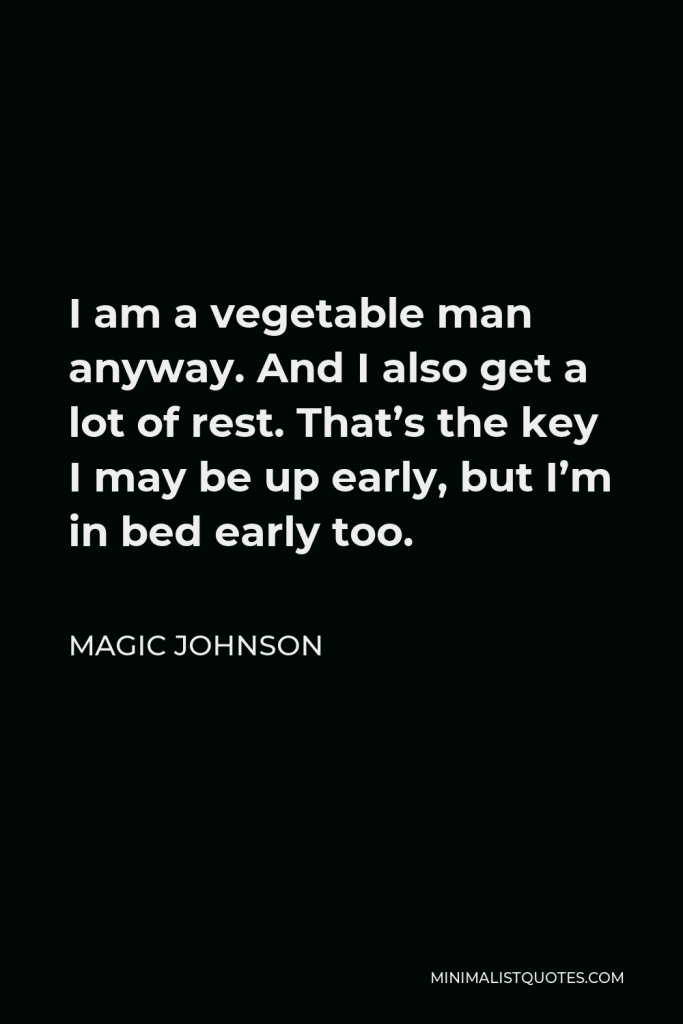 Magic Johnson Quote - I am a vegetable man anyway. And I also get a lot of rest. That’s the key I may be up early, but I’m in bed early too.