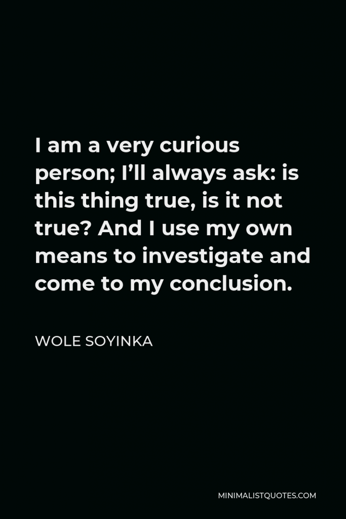 Wole Soyinka Quote - I am a very curious person; I’ll always ask: is this thing true, is it not true? And I use my own means to investigate and come to my conclusion.