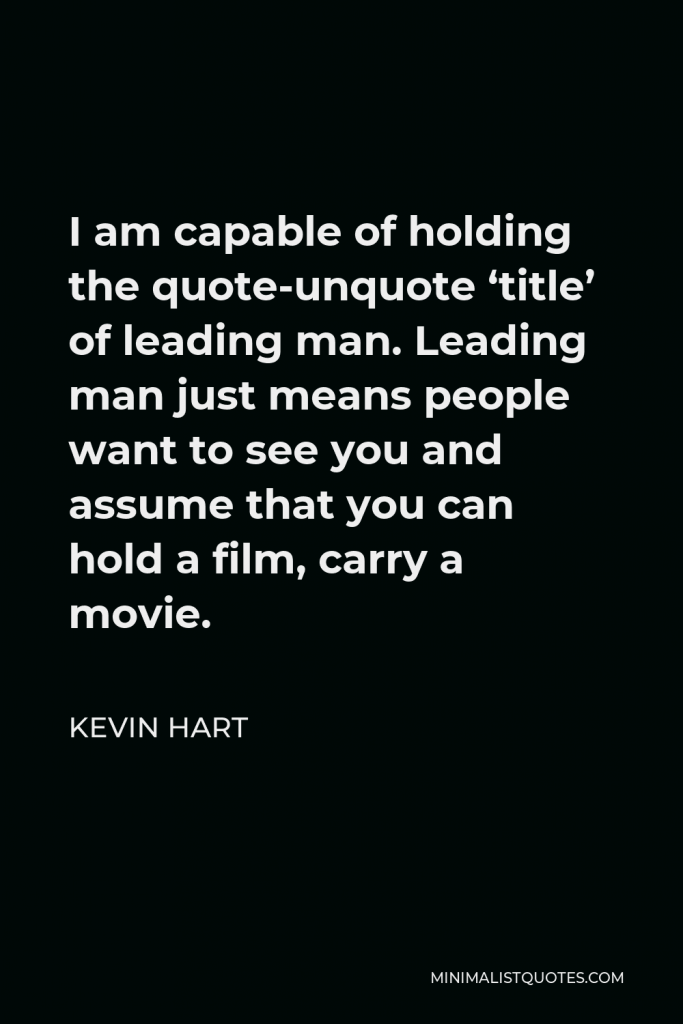 Kevin Hart Quote - I am capable of holding the quote-unquote ‘title’ of leading man. Leading man just means people want to see you and assume that you can hold a film, carry a movie.