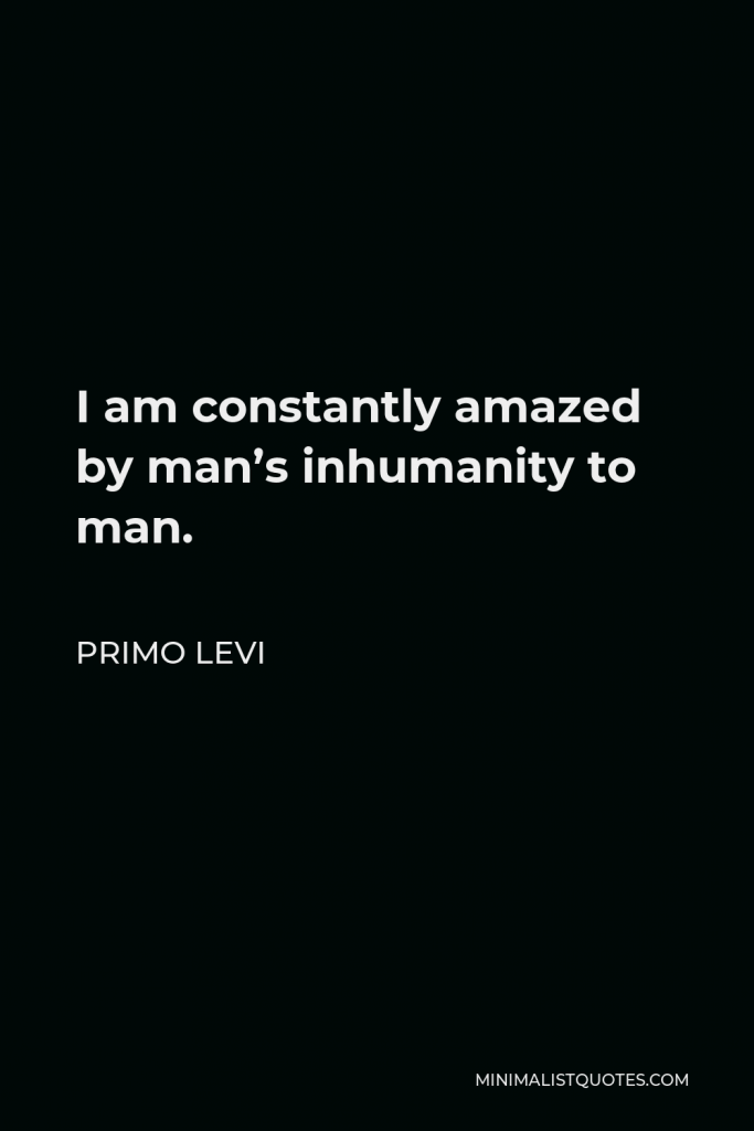 Primo Levi Quote - I am constantly amazed by man’s inhumanity to man.