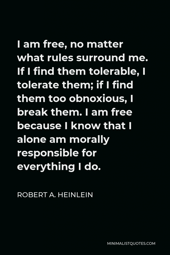 Robert A. Heinlein Quote - I am free, no matter what rules surround me. If I find them tolerable, I tolerate them; if I find them too obnoxious, I break them. I am free because I know that I alone am morally responsible for everything I do.