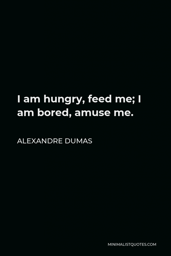Alexandre Dumas Quote - I am hungry, feed me; I am bored, amuse me.