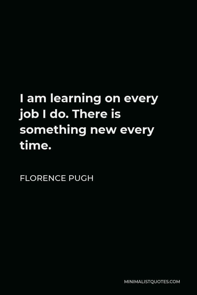 Florence Pugh Quote - I am learning on every job I do. There is something new every time.