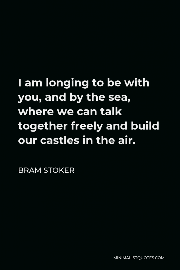 Bram Stoker Quote - I am longing to be with you, and by the sea, where we can talk together freely and build our castles in the air.