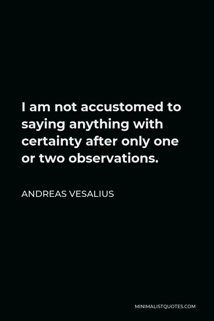 Andreas Vesalius Quote - I am not accustomed to saying anything with certainty after only one or two observations.