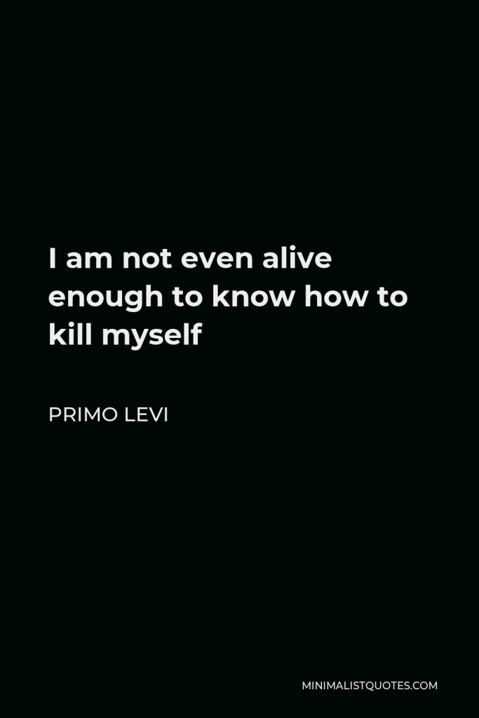 Primo Levi Quote - I am not even alive enough to know how to kill myself