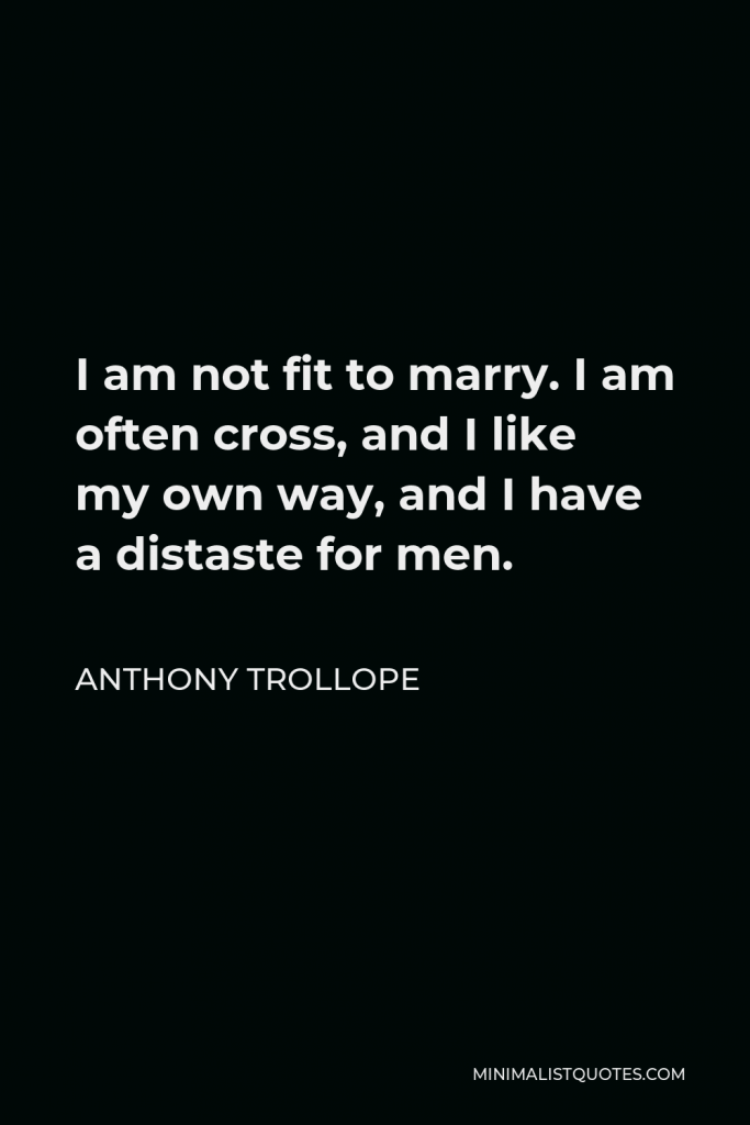 Anthony Trollope Quote - I am not fit to marry. I am often cross, and I like my own way, and I have a distaste for men.