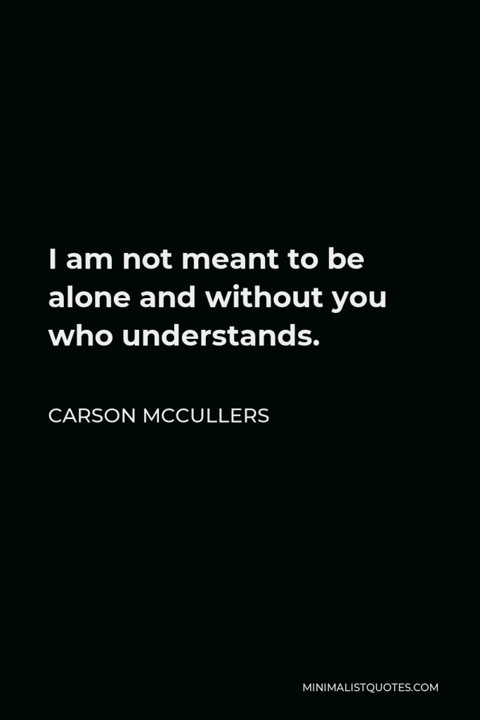 Carson McCullers Quote - I am not meant to be alone and without you who understands.