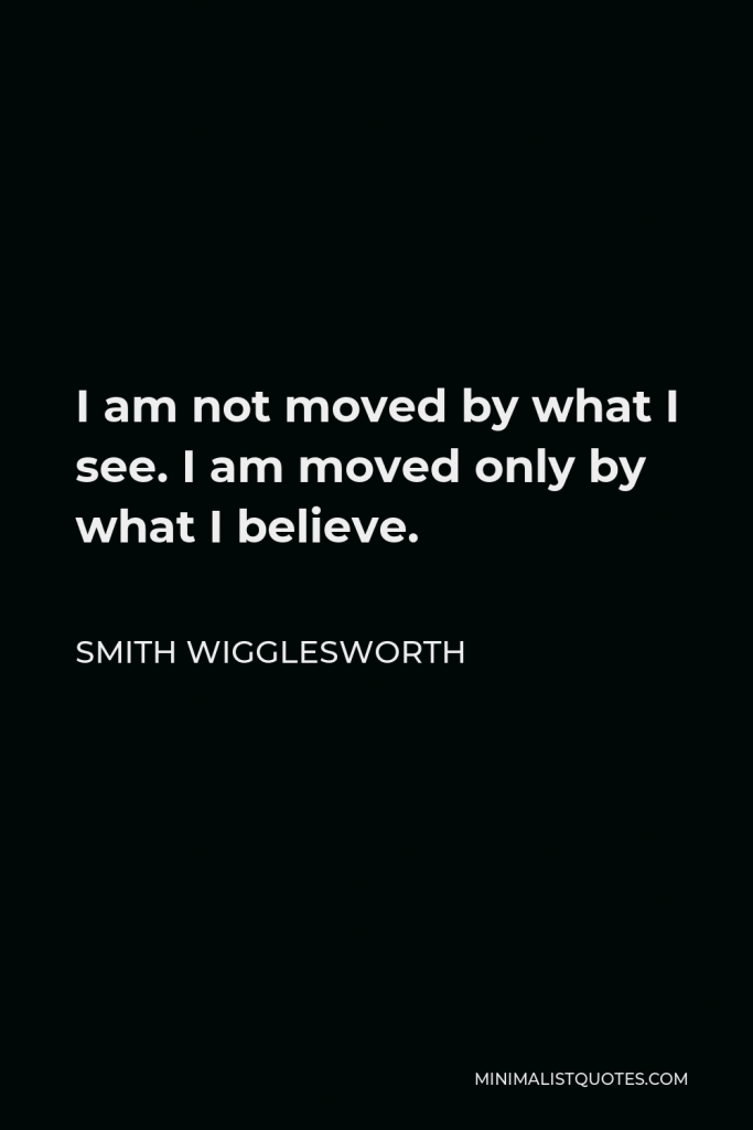 Smith Wigglesworth Quote - I am not moved by what I see. I am moved only by what I believe.
