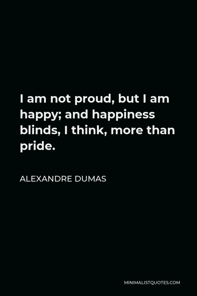Alexandre Dumas Quote - I am not proud, but I am happy; and happiness blinds, I think, more than pride.