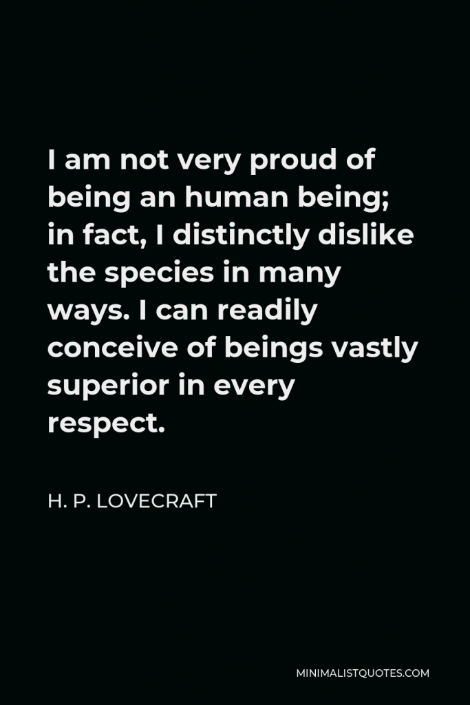 H. P. Lovecraft Quote - I am not very proud of being an human being; in fact, I distinctly dislike the species in many ways. I can readily conceive of beings vastly superior in every respect.