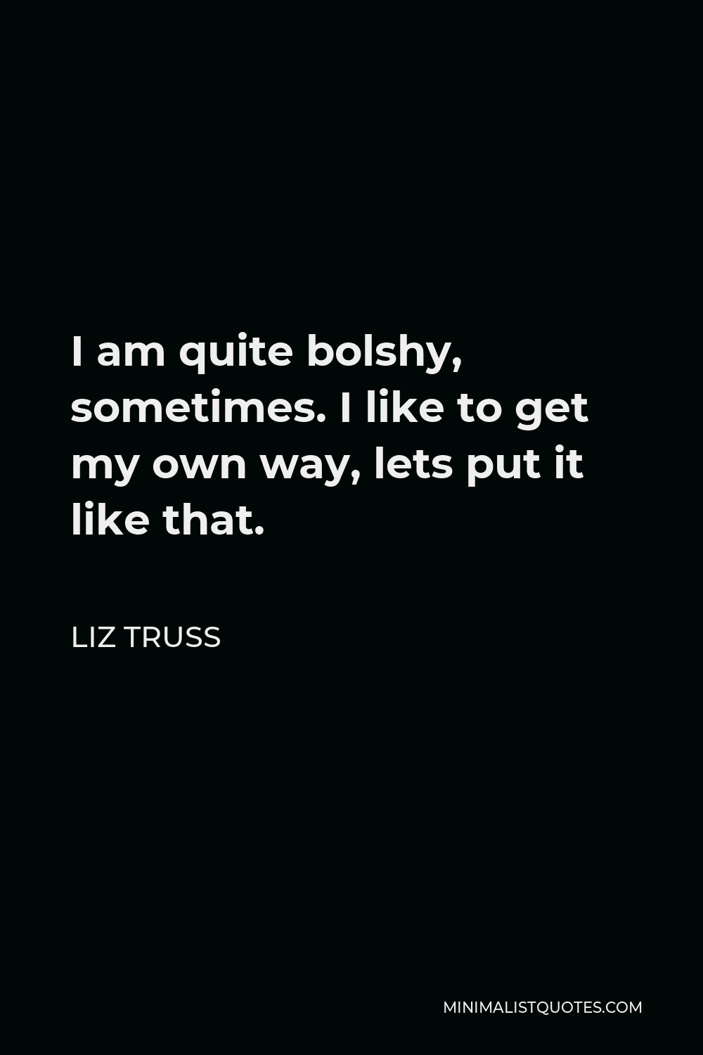 Liz Truss Quote - I am quite bolshy, sometimes. I like to get my own way, lets put it like that.