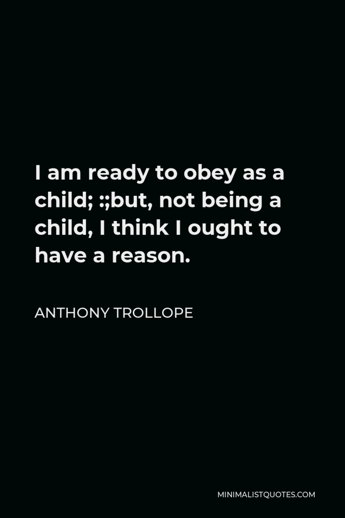 Anthony Trollope Quote - I am ready to obey as a child; :;but, not being a child, I think I ought to have a reason.