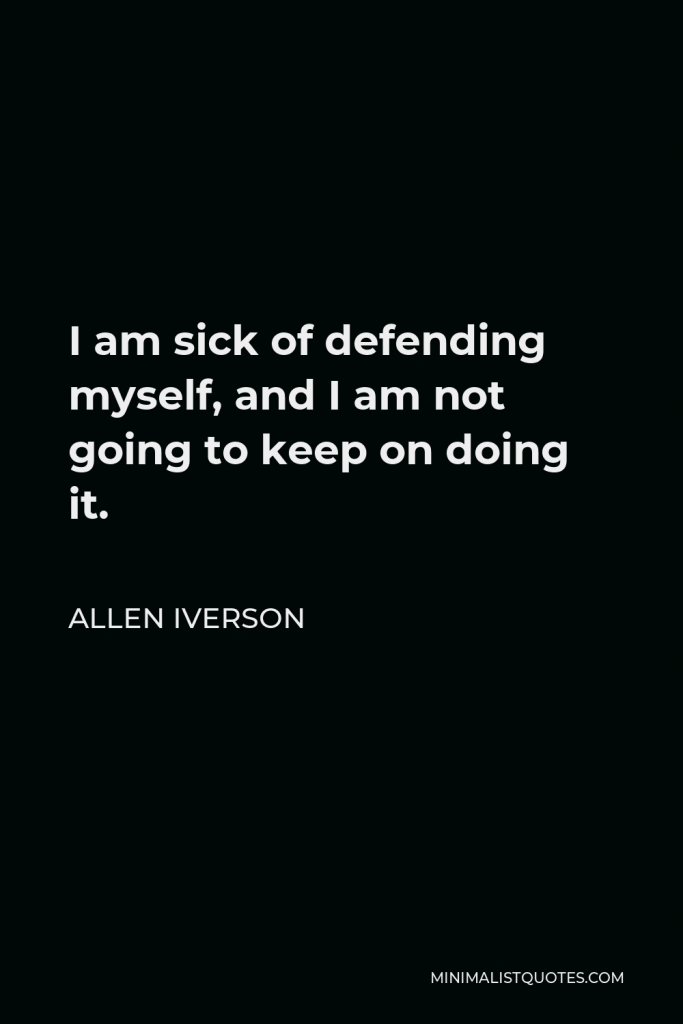 Allen Iverson Quote - I am sick of defending myself, and I am not going to keep on doing it.